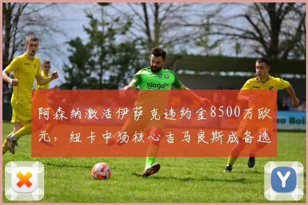 阿森纳激活伊萨克违约金8500万欧元，纽卡中场核心吉马良斯成备选