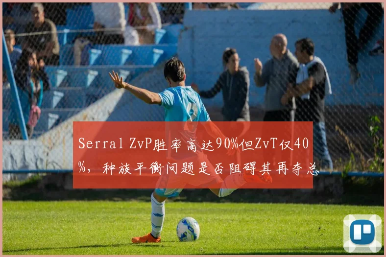 Serral ZvP胜率高达90%但ZvT仅40%，种族平衡问题是否阻碍其再夺总冠军？