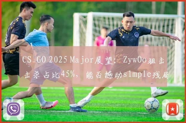 CS_GO 2025 Major展望：ZywOo狙击击杀占比45%，能否撼动s1mple残局之王地位？
