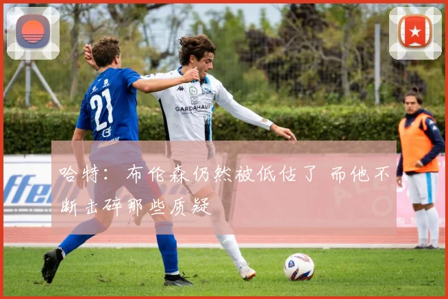 哈特：布伦森仍然被低估了 而他不断击碎那些质疑