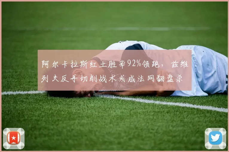 阿尔卡拉斯红土胜率92%领跑，兹维列夫反手切削战术或成法网翻盘杀招