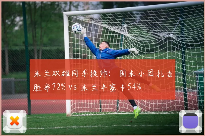 米兰双雄同季换帅：国米小因扎吉胜率72% vs 米兰丰塞卡54%