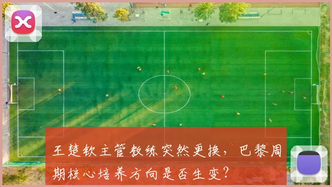 王楚钦主管教练突然更换，巴黎周期核心培养方向是否生变？