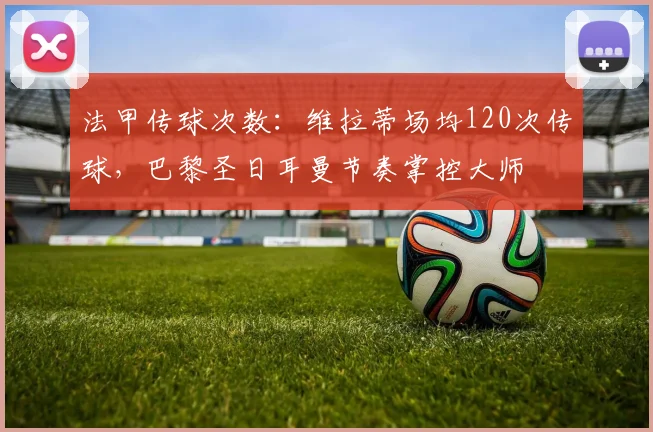 法甲传球次数：维拉蒂场均120次传球，巴黎圣日耳曼节奏掌控大师