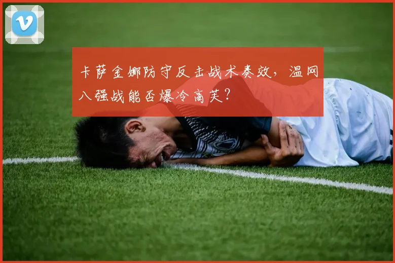 卡萨金娜防守反击战术奏效,温网八强战能否爆冷高芙?