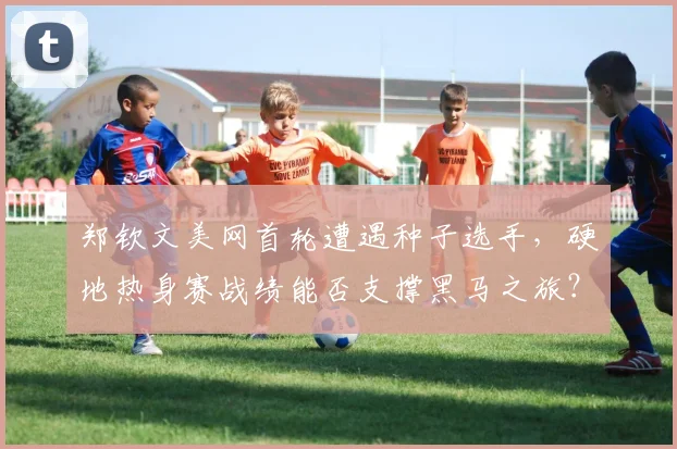 郑钦文美网首轮遭遇种子选手，硬地热身赛战绩能否支撑黑马之旅？
