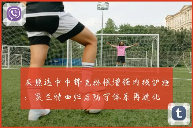灰熊选中中锋克林根增强内线护框，莫兰特回归后防守体系再进化