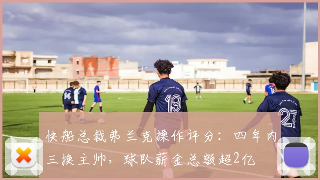 快船总裁弗兰克操作评分：四年内三换主帅，球队薪金总额超2亿
