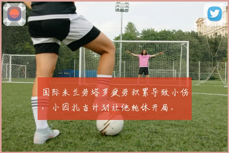 国际米兰劳塔罗疲劳积累导致小伤，小因扎吉计划让他轮休开局。