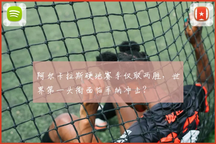 阿尔卡拉斯硬地赛季仅取两胜，世界第一头衔面临辛纳冲击？