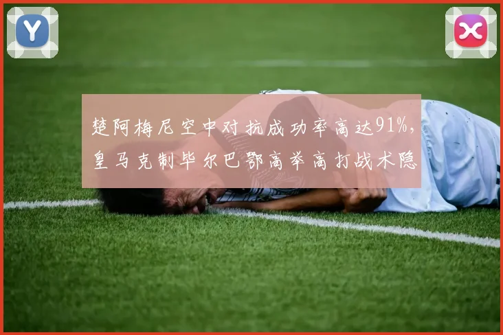楚阿梅尼空中对抗成功率高达91%，皇马克制毕尔巴鄂高举高打战术隐现