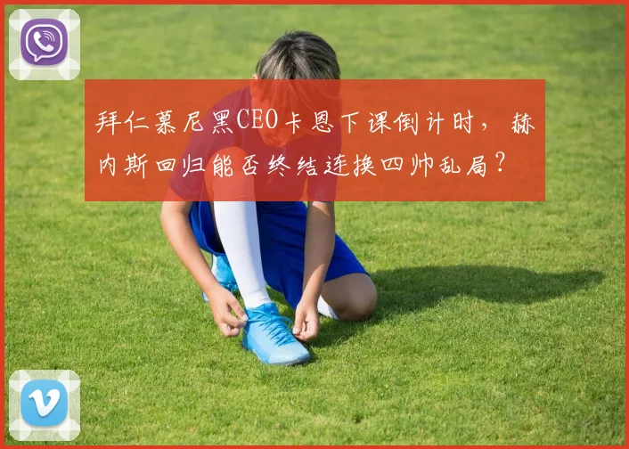 拜仁慕尼黑CEO卡恩下课倒计时，赫内斯回归能否终结连换四帅乱局？